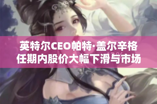 英特尔CEO帕特·盖尔辛格任期内股价大幅下滑与市场份额困境
