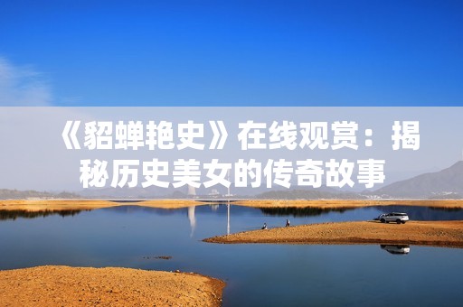 《貂蝉艳史》在线观赏：揭秘历史美女的传奇故事