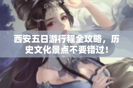 西安五日游行程全攻略，历史文化景点不要错过！