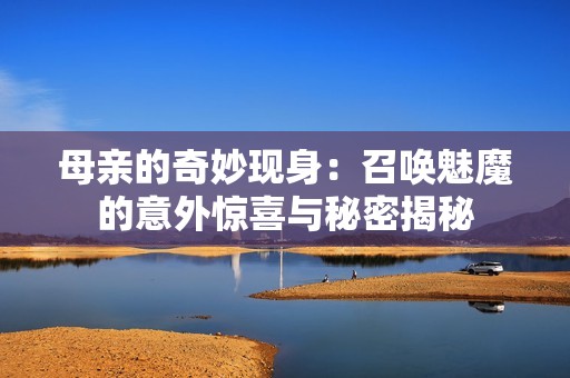 母亲的奇妙现身：召唤魅魔的意外惊喜与秘密揭秘