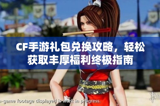 CF手游礼包兑换攻略，轻松获取丰厚福利终极指南