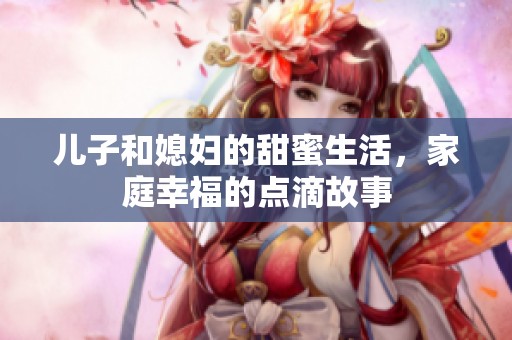 儿子和媳妇的甜蜜生活，家庭幸福的点滴故事