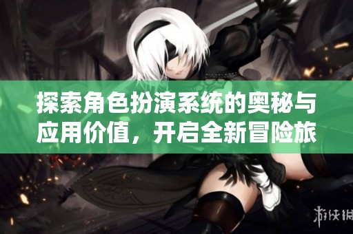探索角色扮演系统的奥秘与应用价值，开启全新冒险旅程