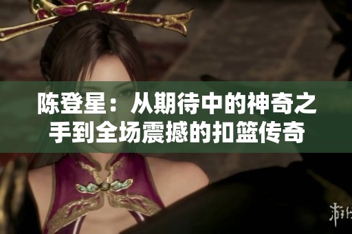 陈登星：从期待中的神奇之手到全场震撼的扣篮传奇