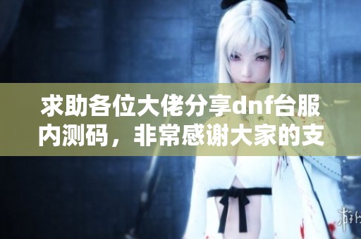 求助各位大佬分享dnf台服内测码，非常感谢大家的支持