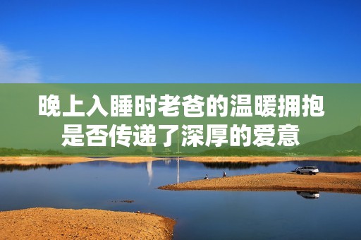 晚上入睡时老爸的温暖拥抱是否传递了深厚的爱意