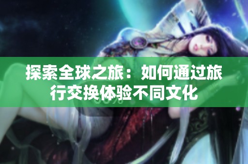 探索全球之旅：如何通过旅行交换体验不同文化