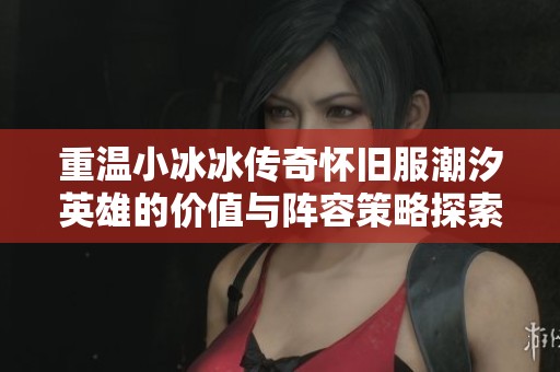 重温小冰冰传奇怀旧服潮汐英雄的价值与阵容策略探索