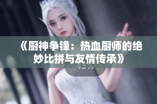 《厨神争锋：热血厨师的绝妙比拼与友情传承》