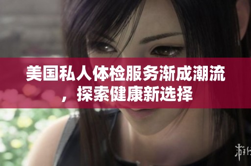 美国私人体检服务渐成潮流，探索健康新选择