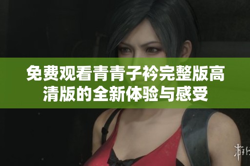 免费观看青青子衿完整版高清版的全新体验与感受