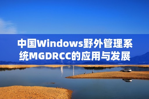 中国Windows野外管理系统MGDRCC的应用与发展探讨