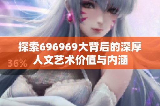 探索696969大背后的深厚人文艺术价值与内涵
