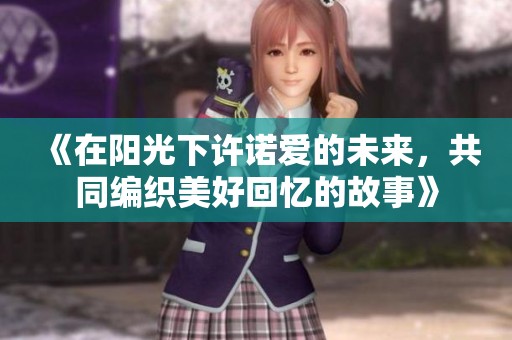 《在阳光下许诺爱的未来，共同编织美好回忆的故事》