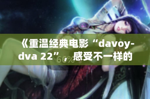 《重温经典电影“davoy-dva 22”，感受不一样的视听盛宴》