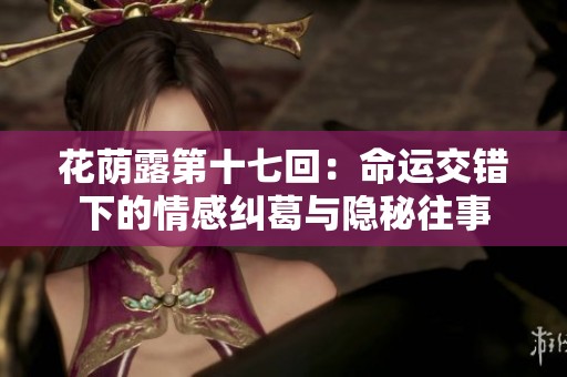 花荫露第十七回：命运交错下的情感纠葛与隐秘往事