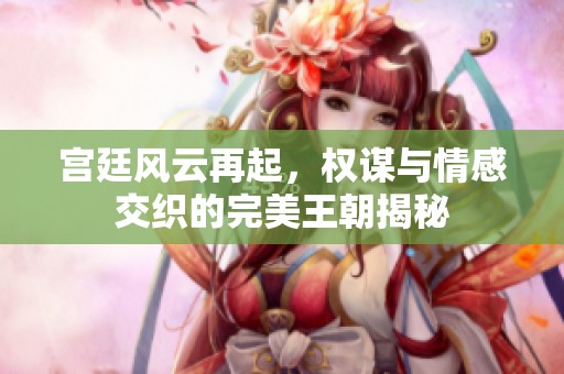 宫廷风云再起，权谋与情感交织的完美王朝揭秘