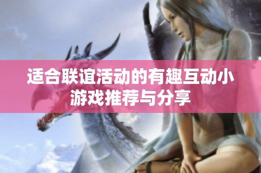 适合联谊活动的有趣互动小游戏推荐与分享