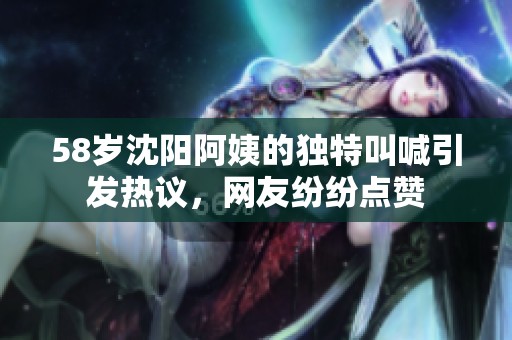 58岁沈阳阿姨的独特叫喊引发热议，网友纷纷点赞