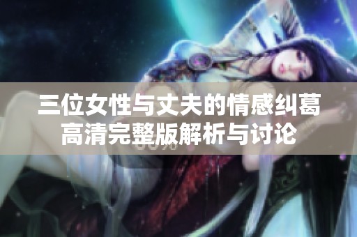 三位女性与丈夫的情感纠葛高清完整版解析与讨论
