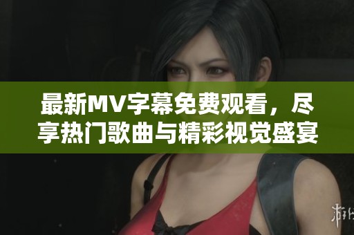 最新MV字幕免费观看，尽享热门歌曲与精彩视觉盛宴