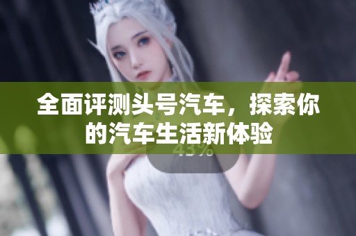 全面评测头号汽车，探索你的汽车生活新体验