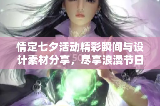 情定七夕活动精彩瞬间与设计素材分享，尽享浪漫节日氛围