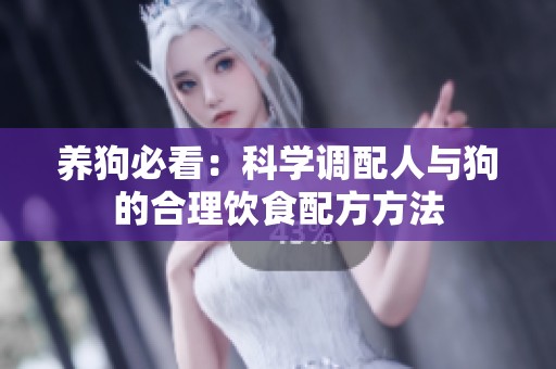 养狗必看：科学调配人与狗的合理饮食配方方法