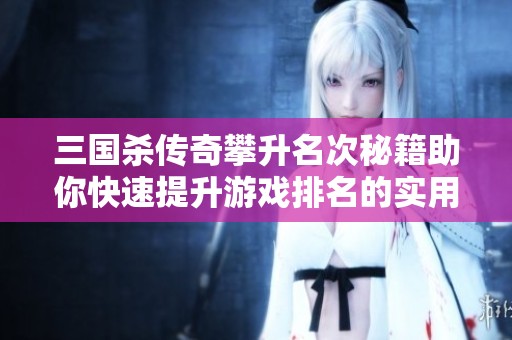 三国杀传奇攀升名次秘籍助你快速提升游戏排名的实用策略