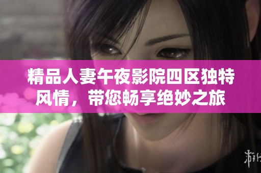 精品人妻午夜影院四区独特风情，带您畅享绝妙之旅
