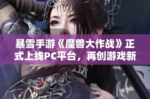 暴雪手游《魔兽大作战》正式上线PC平台，再创游戏新体验
