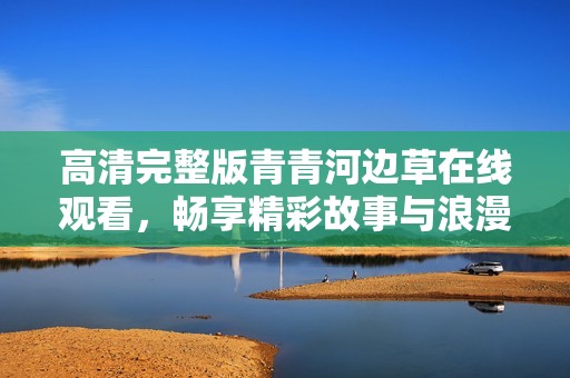 高清完整版青青河边草在线观看，畅享精彩故事与浪漫情感