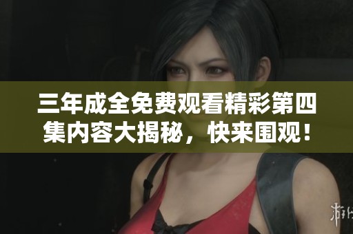 三年成全免费观看精彩第四集内容大揭秘，快来围观！