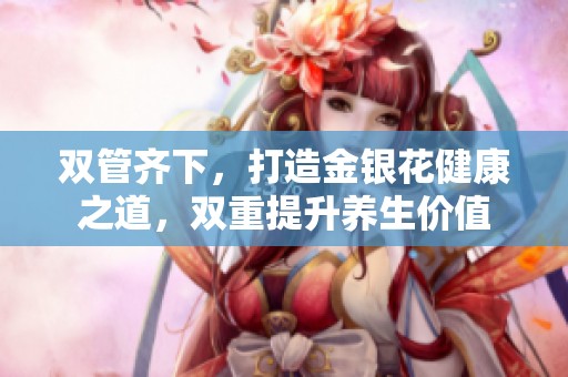 双管齐下，打造金银花健康之道，双重提升养生价值