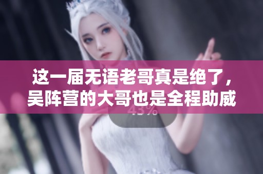 这一届无语老哥真是绝了，吴阵营的大哥也是全程助威！