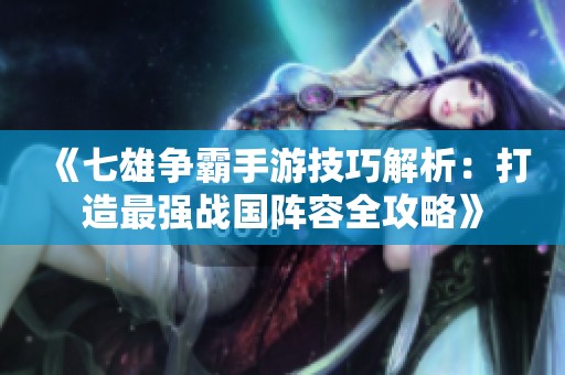 《七雄争霸手游技巧解析：打造最强战国阵容全攻略》
