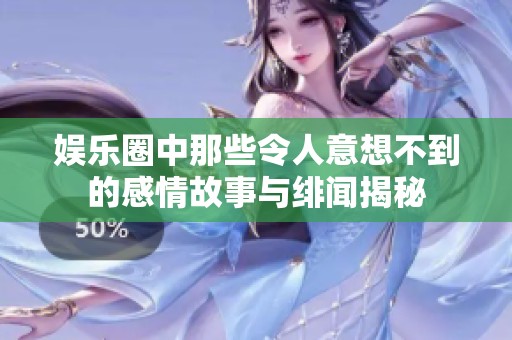 娱乐圈中那些令人意想不到的感情故事与绯闻揭秘