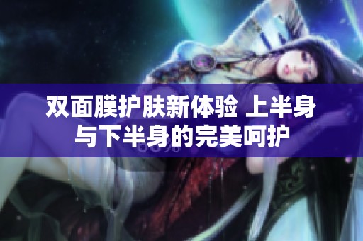 双面膜护肤新体验 上半身与下半身的完美呵护