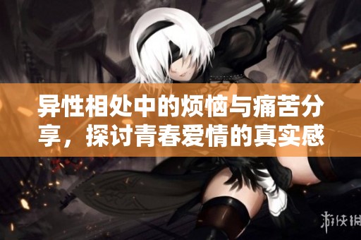 异性相处中的烦恼与痛苦分享，探讨青春爱情的真实感受