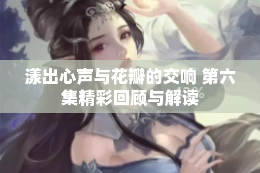漾出心声与花瓣的交响 第六集精彩回顾与解读