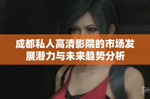 成都私人高清影院的市场发展潜力与未来趋势分析