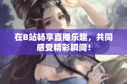 在B站畅享直播乐趣，共同感受精彩瞬间！