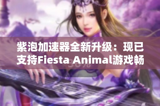 紫泡加速器全新升级：现已支持Fiesta Animal游戏畅玩体验