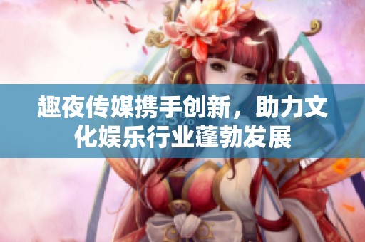 趣夜传媒携手创新，助力文化娱乐行业蓬勃发展
