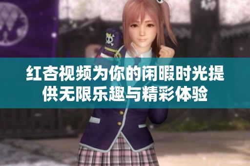 红杏视频为你的闲暇时光提供无限乐趣与精彩体验