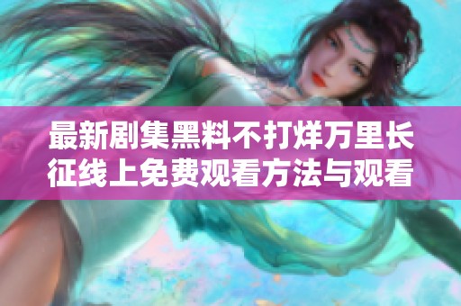 最新剧集黑料不打烊万里长征线上免费观看方法与观看指南