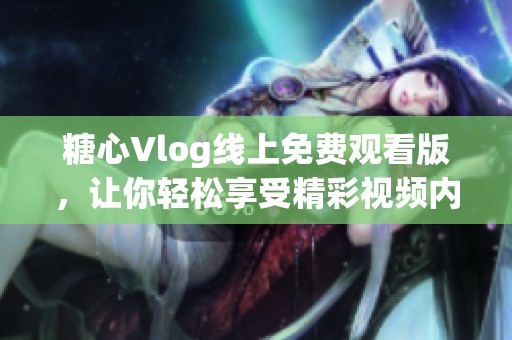 糖心Vlog线上免费观看版，让你轻松享受精彩视频内容