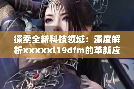 探索全新科技领域：深度解析xxxxxl19dfm的革新应用