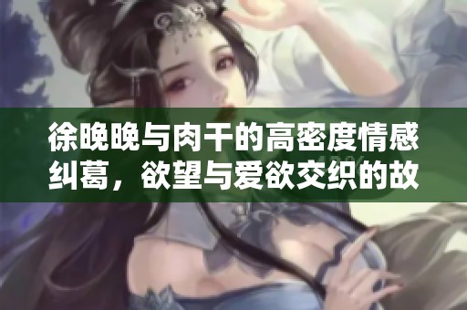 徐晚晚与肉干的高密度情感纠葛，欲望与爱欲交织的故事