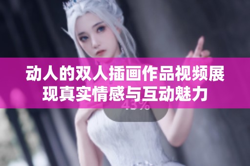 动人的双人插画作品视频展现真实情感与互动魅力